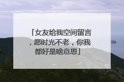 女友给我空间留言,愿时光不老,你我都好是啥意思