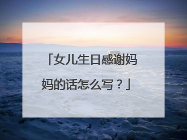 女儿生日感谢妈妈的话怎么写？