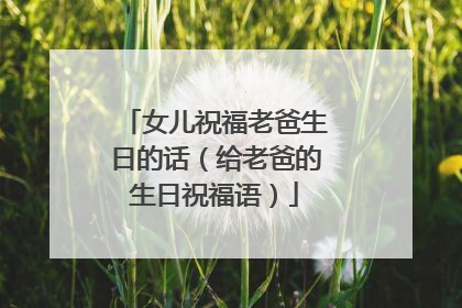 女儿祝福老爸生日的话（给老爸的生日祝福语）