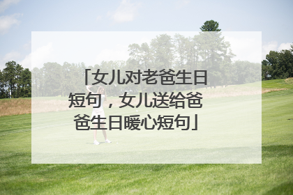 女儿对老爸生日短句，女儿送给爸爸生日暖心短句