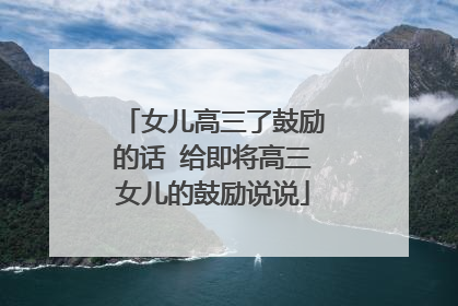 女儿高三了鼓励的话 给即将高三女儿的鼓励说说