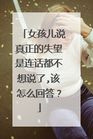 女孩儿说真正的失望是连话都不想说了,该怎么回答?