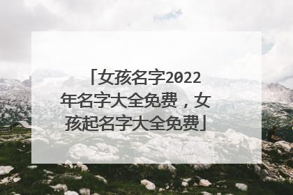 女孩名字2022年名字大全免费,女孩起名字大全免费
