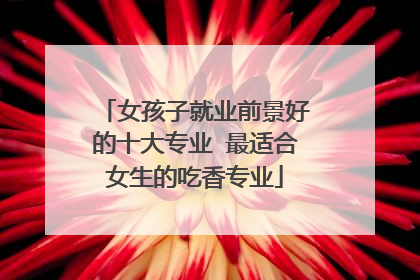 女孩子就业前景好的十大专业 最适合女生的吃香专业