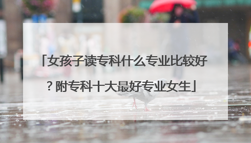 女孩子读专科什么专业比较好？附专科十大最好专业女生