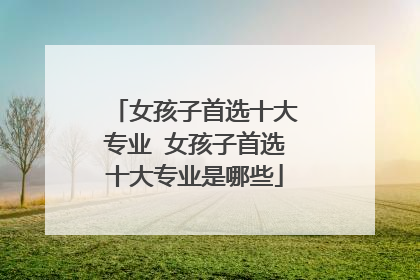 女孩子首选十大专业 女孩子首选十大专业是哪些