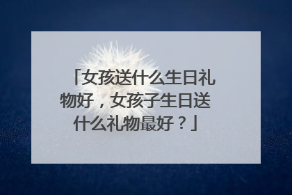 女孩送什么生日礼物好,女孩子生日送什么礼物最好?