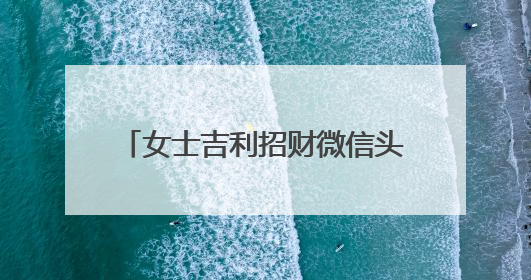 女士吉利招财微信头像,做生意的女人用什么微信头像招财