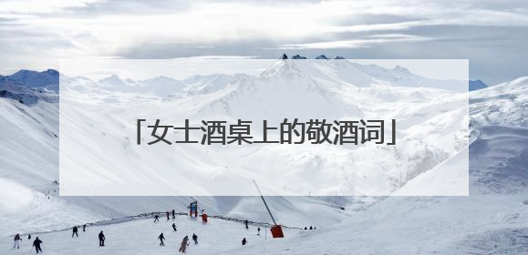 女士酒桌上的敬酒词