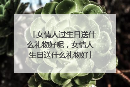 女情人过生日送什么礼物好呢，女情人生日送什么礼物好