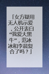 女方疑用无人机示爱,公开表白“我爱大黑牛”,范冰冰和李晨复合了吗?