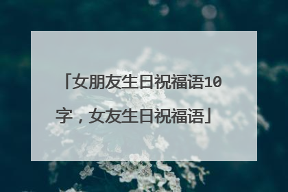 女朋友生日祝福语10字，女友生日祝福语