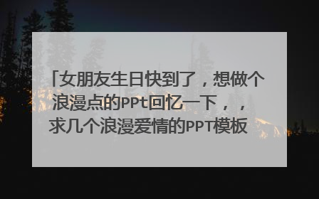 女朋友生日快到了,想做个浪漫点的PPt回忆一下,,求几个浪漫爱情的PPT模板,~请发1595328480@qq.com 谢谢