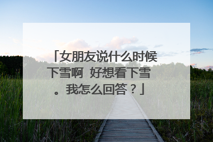 女朋友说什么时候下雪啊 好想看下雪。我怎么回答?