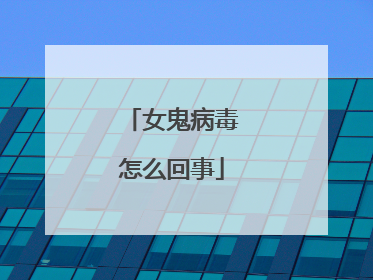 女鬼病毒怎么回事