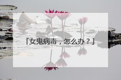 女鬼病毒,怎么办?