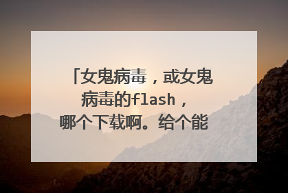 女鬼病毒,或女鬼病毒的flash,哪个下载啊。给个能用的地址,谢谢