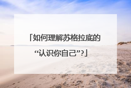 如何理解苏格拉底的“认识你自己”?
