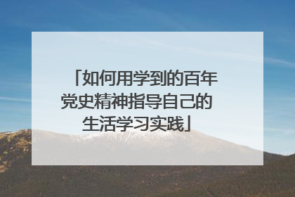 如何用学到的百年党史精神指导自己的生活学习实践