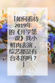 如何看待2019年的《开学第一课》找小鲜肉表演，综艺都是有台本的吗？