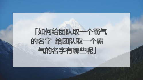 如何给团队取一个霸气的名字 给团队取一个霸气的名字有哪些呢