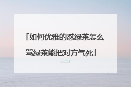 如何优雅的怼绿茶怎么骂绿茶能把对方气死