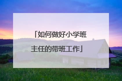 如何做好小学班主任的带班工作