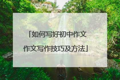 如何写好初中作文 作文写作技巧及方法
