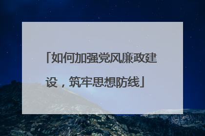 如何加强党风廉政建设,筑牢思想防线