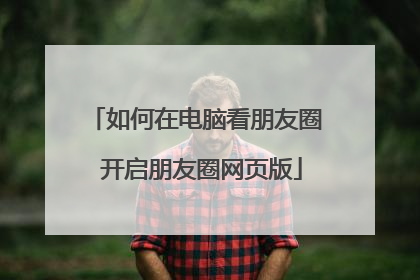 如何在电脑看朋友圈 开启朋友圈网页版