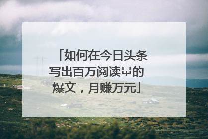 如何在今日头条写出百万阅读量的爆文,月赚万元
