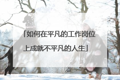 如何在平凡的工作岗位上成就不平凡的人生