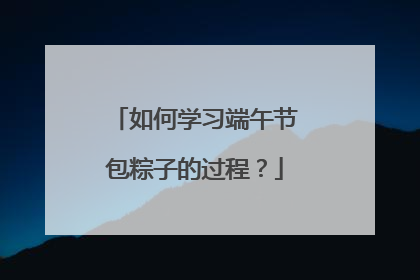 如何学习端午节包粽子的过程？