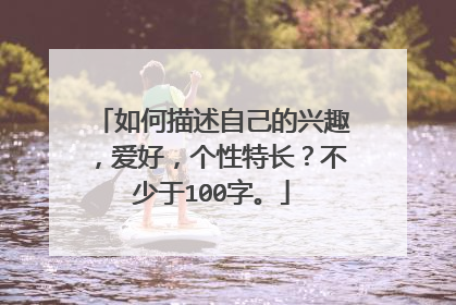 如何描述自己的兴趣，爱好，个性特长？不少于100字。