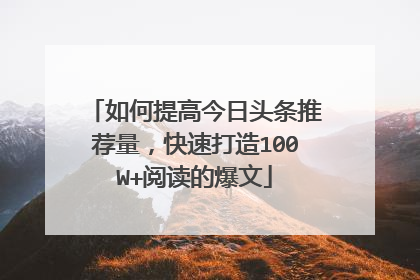 如何提高今日头条推荐量,快速打造100W+阅读的爆文