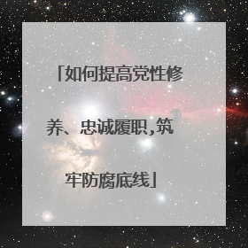 如何提高党性修养、忠诚履职,筑牢防腐底线