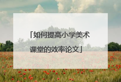 如何提高小学美术课堂的效率论文