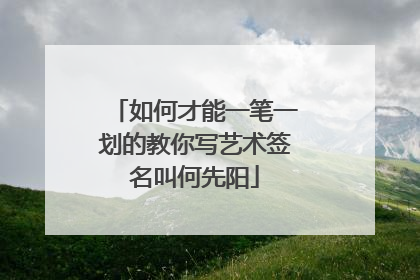 如何才能一笔一划的教你写艺术签名叫何先阳