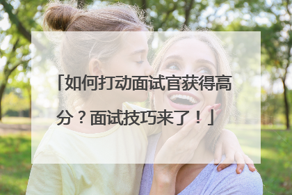 如何打动面试官获得高分？面试技巧来了！