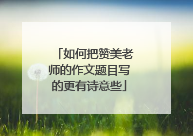 如何把赞美老师的作文题目写的更有诗意些