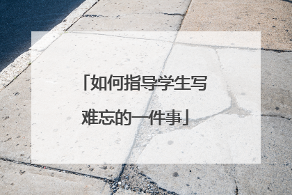 如何指导学生写难忘的一件事