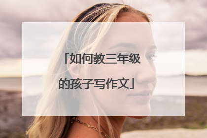 如何教三年级的孩子写作文