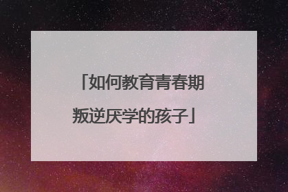 如何教育青春期叛逆厌学的孩子