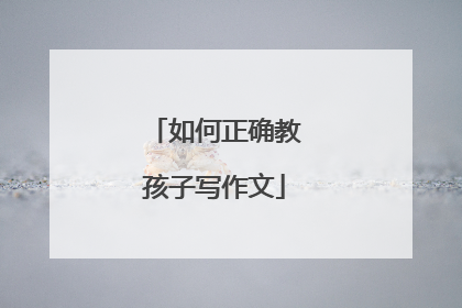 如何正确教孩子写作文
