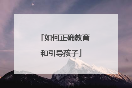 如何正确教育和引导孩子