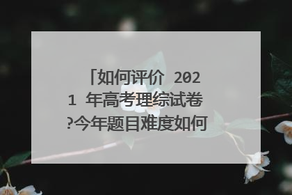 如何评价 2021 年高考理综试卷?今年题目难度如何?有哪些变化?