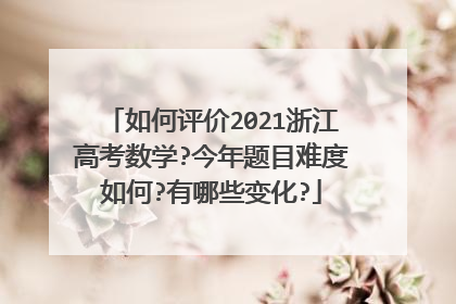 如何评价2021浙江高考数学?今年题目难度如何?有哪些变化?
