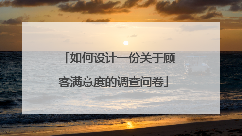 如何设计一份关于顾客满意度的调查问卷