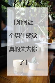 如何让一个男生感觉真的失去你了