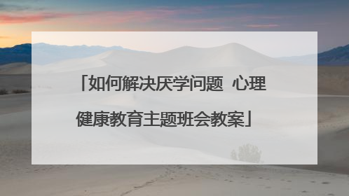 如何解决厌学问题 心理健康教育主题班会教案